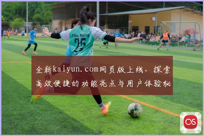 全新kaiyun.com网页版上线，探索高效便捷的功能亮点与用户体验秘诀