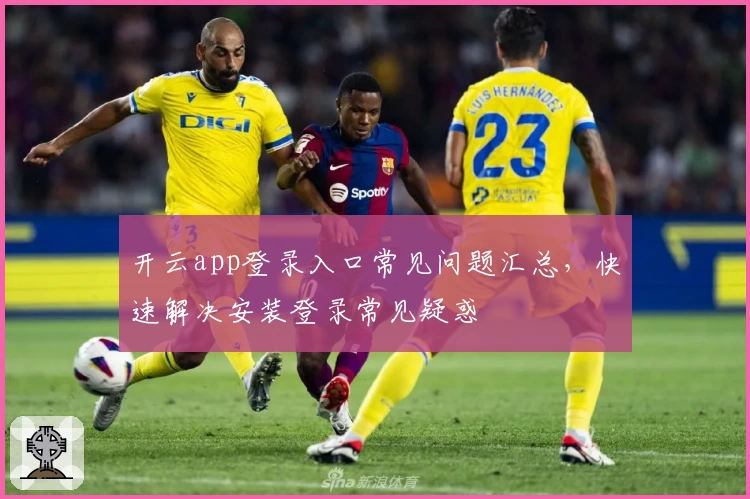 开云app登录入口常见问题汇总，快速解决安装登录常见疑惑