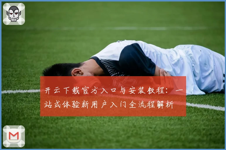 开云下载官方入口与安装教程：一站式体验新用户入门全流程解析