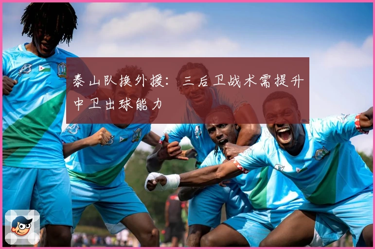 泰山队换外援:三后卫战术需提升中卫出球能力