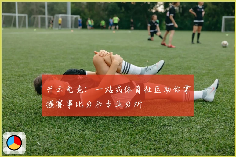 开云电竞：一站式体育社区助你掌握赛事比分和专业分析