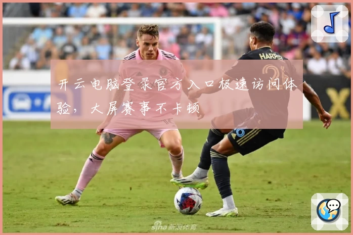 开云电脑登录官方入口极速访问体验，大屏赛事不卡顿