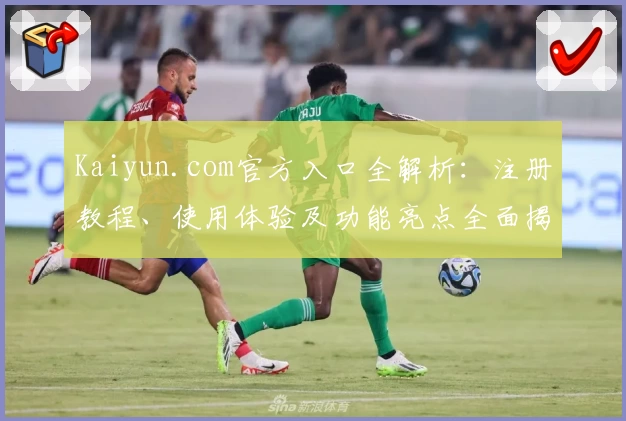 Kaiyun.com官方入口全解析：注册教程、使用体验及功能亮点全面揭晓