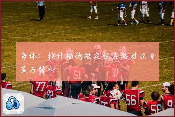 每体:拉什福德被定位左路进攻非莱万替补