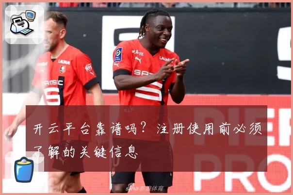 开云平台靠谱吗？注册使用前必须了解的关键信息