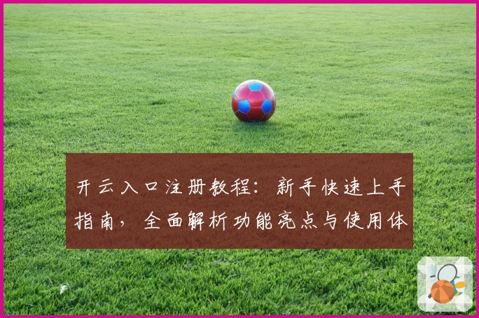 开云入口注册教程：新手快速上手指南，全面解析功能亮点与使用体验