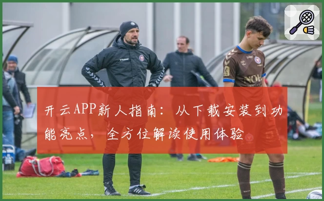 开云APP新人指南：从下载安装到功能亮点，全方位解读使用体验
