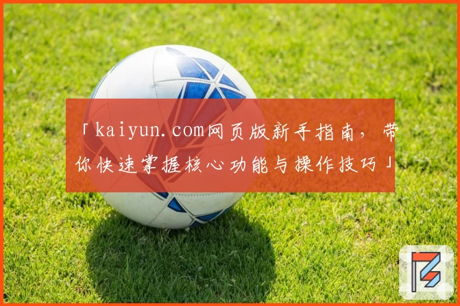 「kaiyun.com网页版新手指南，带你快速掌握核心功能与操作技巧」