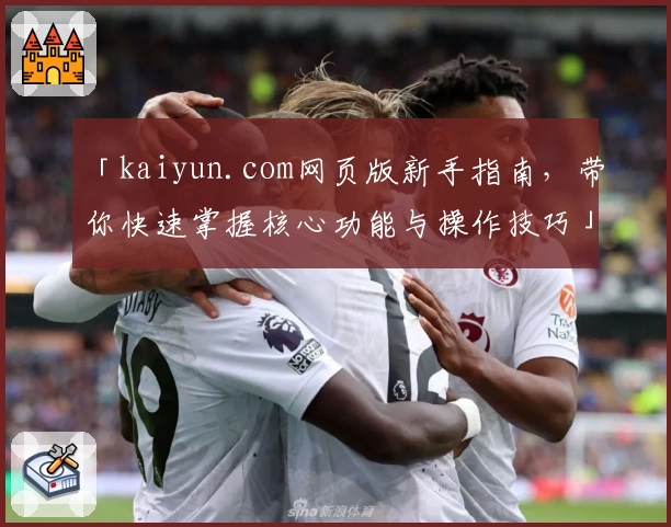 「kaiyun.com网页版新手指南，带你快速掌握核心功能与操作技巧」