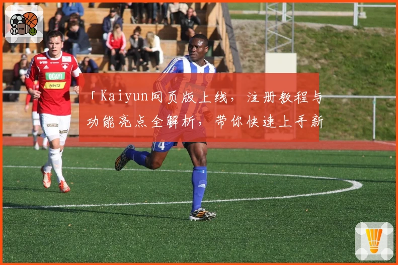 「Kaiyun网页版上线，注册教程与功能亮点全解析，带你快速上手新体验」