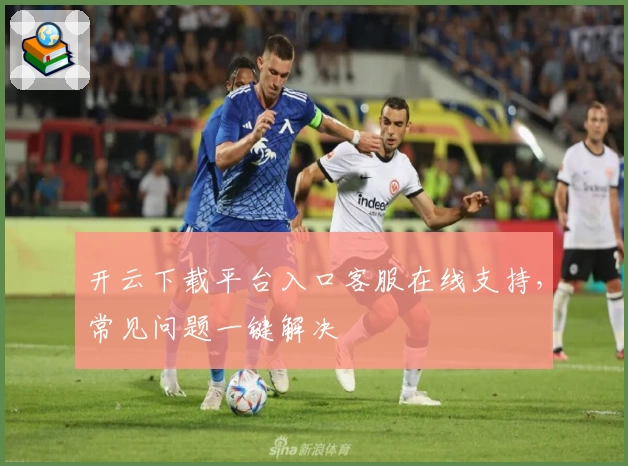 开云下载平台入口客服在线支持，常见问题一键解决