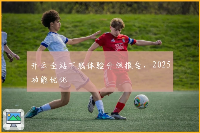 开云全站下载体验升级报告，2025功能优化