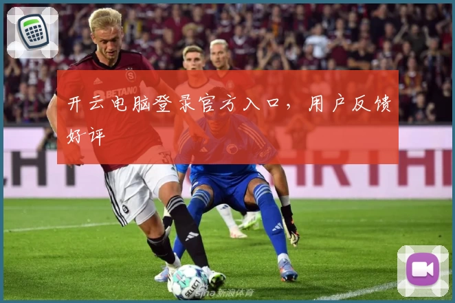 开云电脑登录官方入口，用户反馈好评