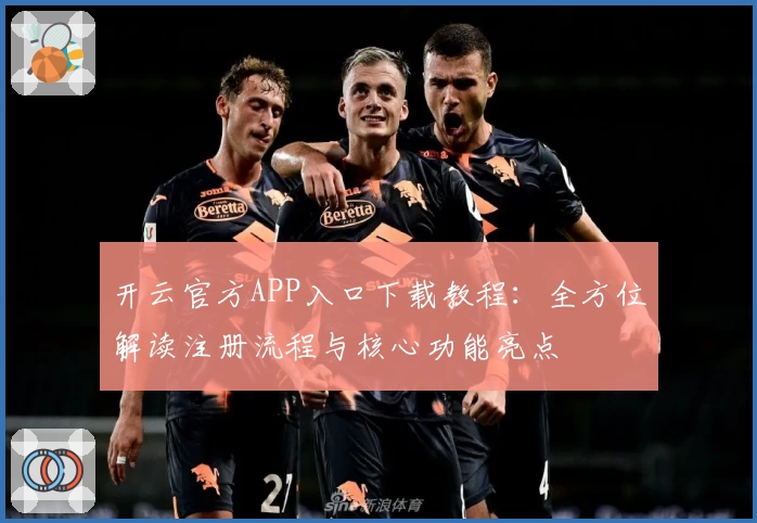开云官方APP入口下载教程：全方位解读注册流程与核心功能亮点
