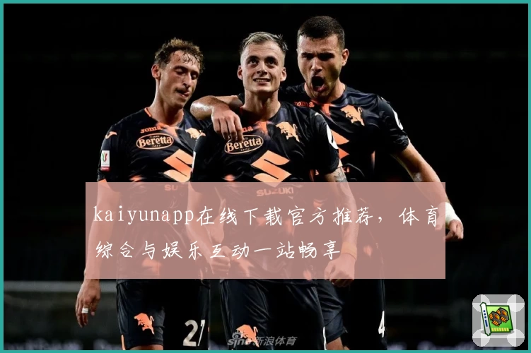 kaiyunapp在线下载官方推荐，体育综合与娱乐互动一站畅享
