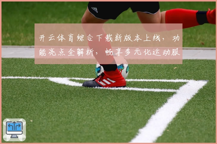 开云体育综合下载新版本上线，功能亮点全解析，畅享多元化运动服务平台体验