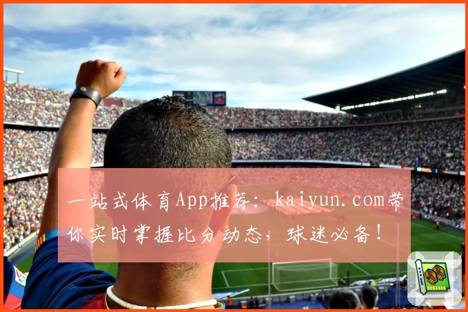 一站式体育App推荐：kaiyun.com带你实时掌握比分动态，球迷必备！