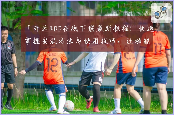 「开云app在线下载最新教程：快速掌握安装方法与使用技巧，让功能体验更便捷」