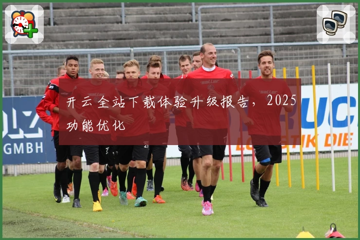 开云全站下载体验升级报告，2025功能优化