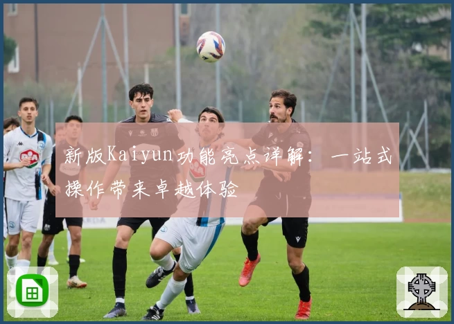 新版Kaiyun功能亮点详解：一站式操作带来卓越体验