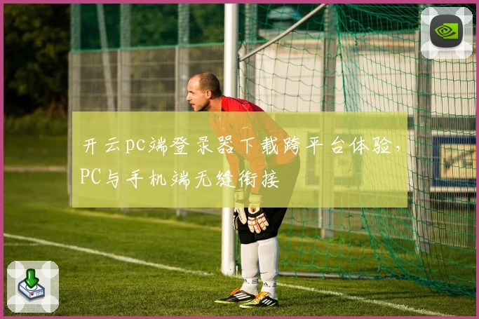 开云pc端登录器下载跨平台体验，PC与手机端无缝衔接