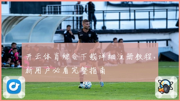 开云体育综合下载详细注册教程，新用户必看完整指南