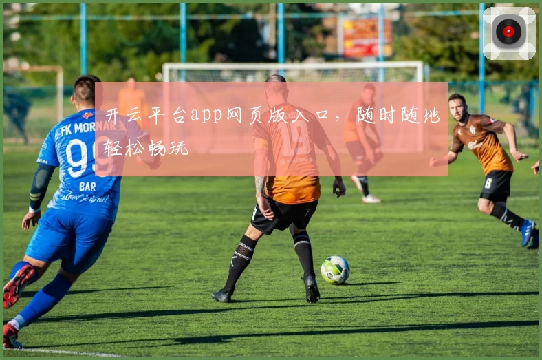开云平台app网页版入口，随时随地轻松畅玩
