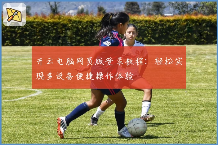 开云电脑网页版登录教程:轻松实现多设备便捷操作体验