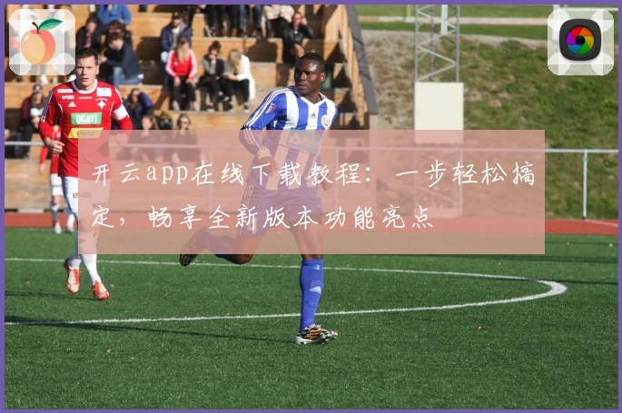 开云app在线下载教程：一步轻松搞定，畅享全新版本功能亮点