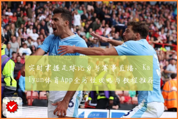 实时掌握足球比分与赛事直播，Kaiyun体育App全方位攻略与教程推荐