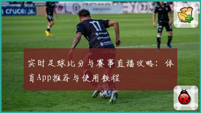 实时足球比分与赛事直播攻略：体育App推荐与使用教程