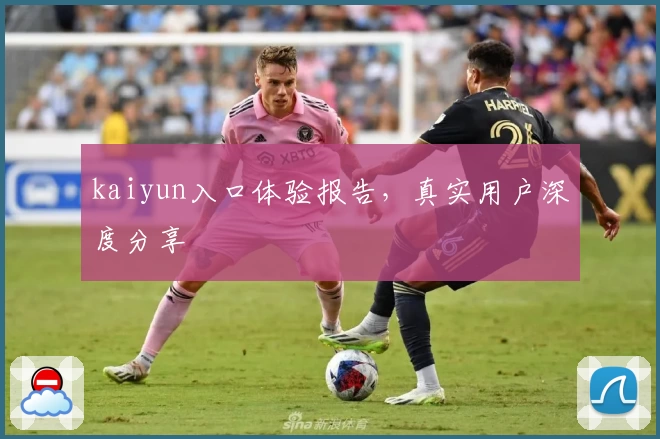 kaiyun入口体验报告，真实用户深度分享