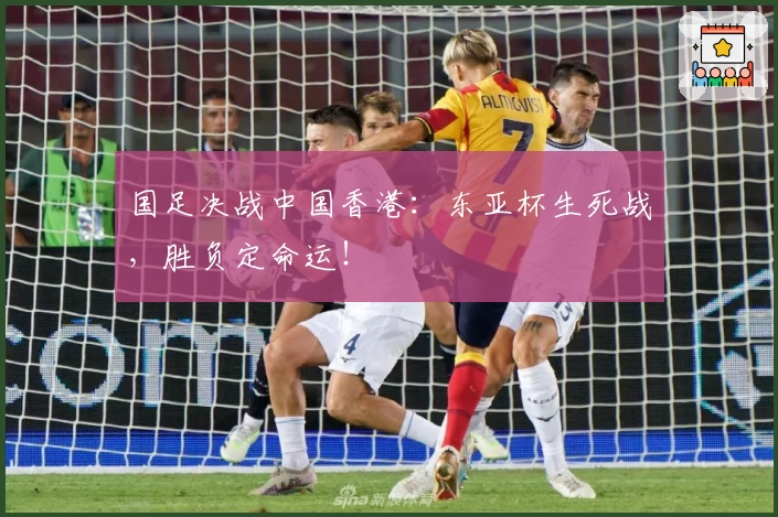 国足决战中国香港:东亚杯生死战,胜负定命运!