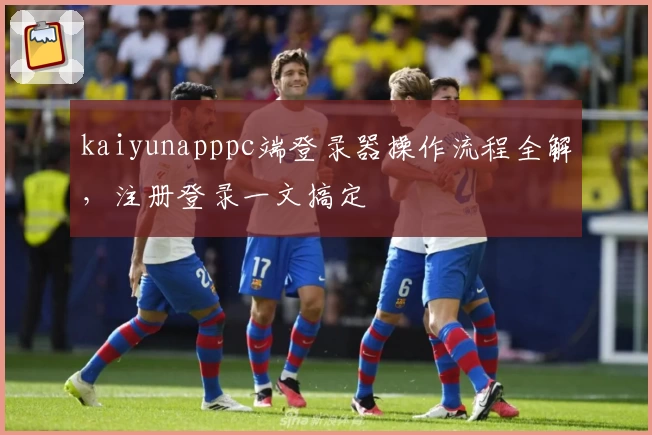 kaiyunapppc端登录器操作流程全解，注册登录一文搞定