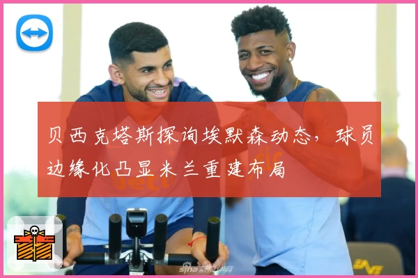 贝西克塔斯探询埃默森动态，球员边缘化凸显米兰重建布局