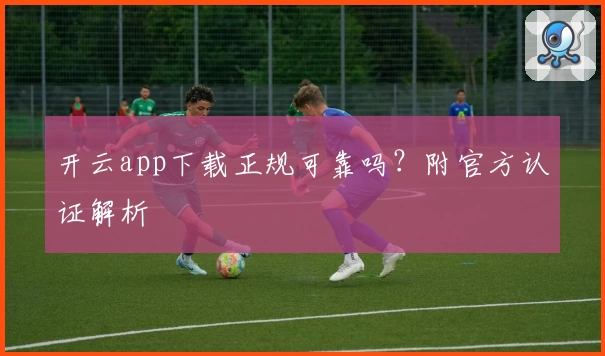 开云app下载正规可靠吗？附官方认证解析