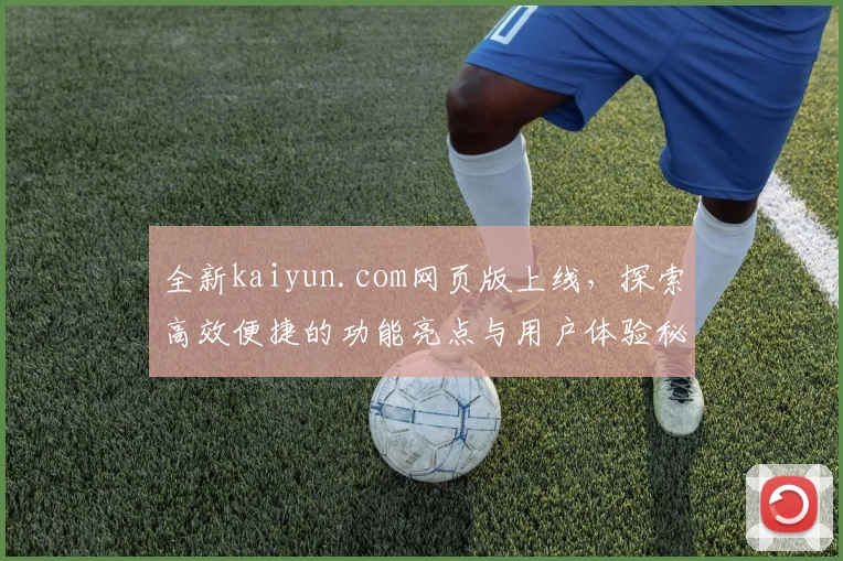 全新kaiyun.com网页版上线，探索高效便捷的功能亮点与用户体验秘诀