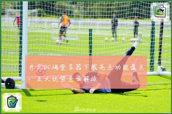 开云pc端登录器下载亮点功能盘点,五大优势全面解读