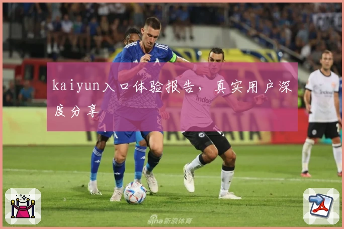 kaiyun入口体验报告，真实用户深度分享