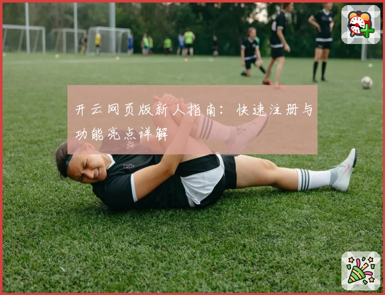 开云网页版新人指南:快速注册与功能亮点详解