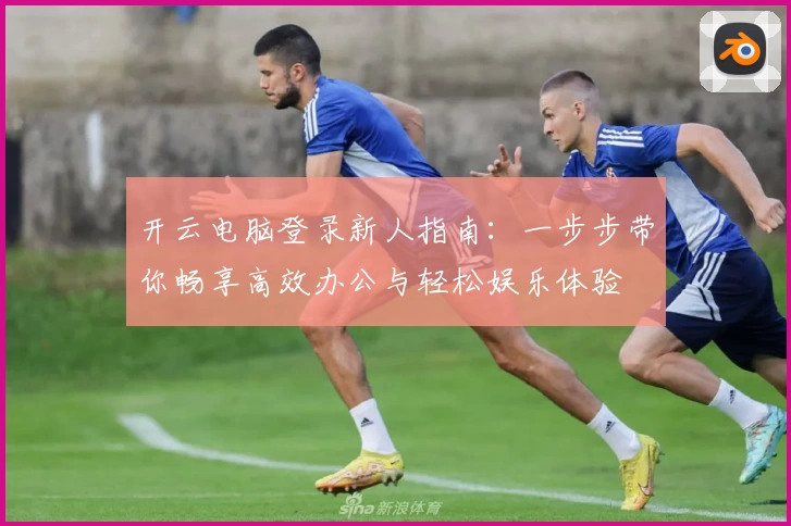 开云电脑登录新人指南：一步步带你畅享高效办公与轻松娱乐体验