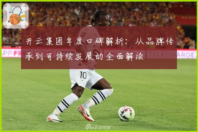 开云集团年度口碑解析：从品牌传承到可持续发展的全面解读