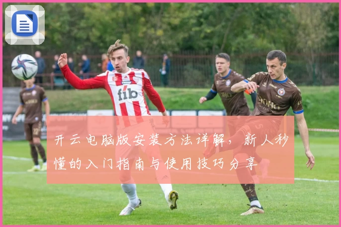 开云电脑版安装方法详解，新人秒懂的入门指南与使用技巧分享