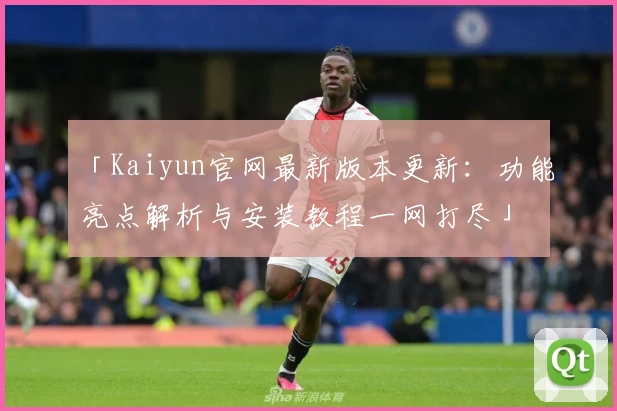 「Kaiyun官网最新版本更新：功能亮点解析与安装教程一网打尽」