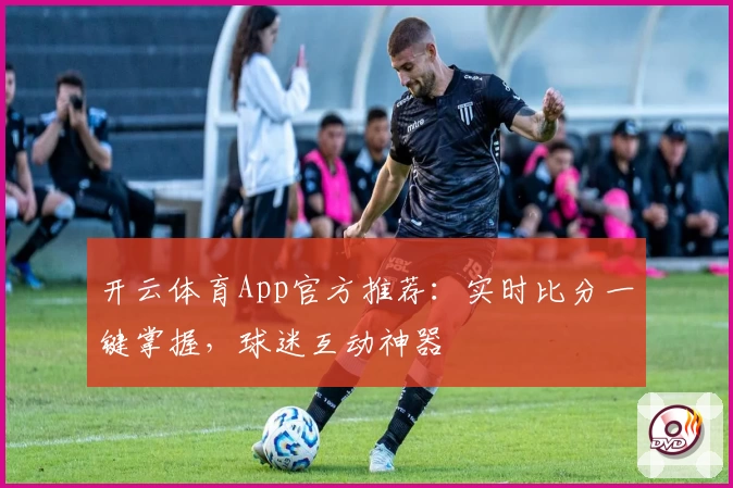 开云体育App官方推荐：实时比分一键掌握，球迷互动神器