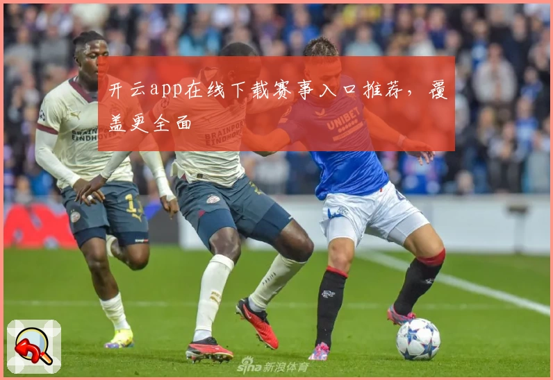 开云app在线下载赛事入口推荐，覆盖更全面