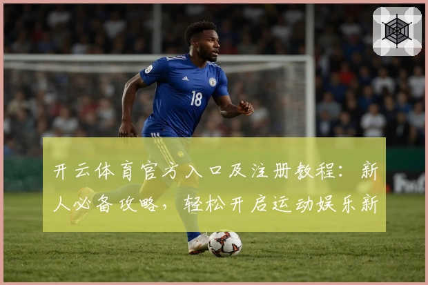 开云体育官方入口及注册教程：新人必备攻略，轻松开启运动娱乐新体验