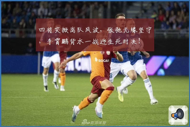 四将突掀离队风波,张弛无缘坚守,李霄鹏背水一战迎生死对决!