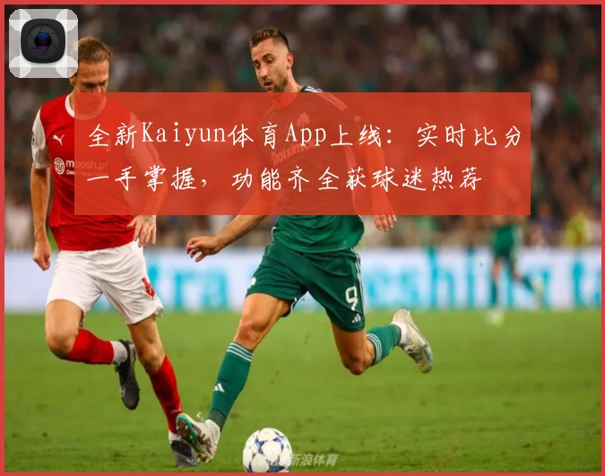 全新Kaiyun体育App上线：实时比分一手掌握，功能齐全获球迷热荐