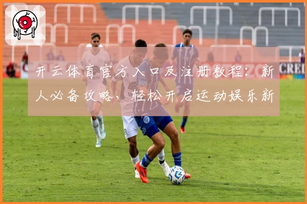 开云体育官方入口及注册教程：新人必备攻略，轻松开启运动娱乐新体验